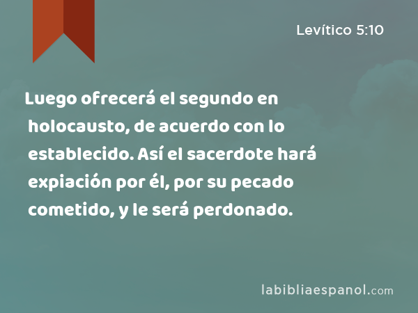 Luego ofrecerá el segundo en holocausto, de acuerdo con lo establecido. Así el sacerdote hará expiación por él, por su pecado cometido, y le será perdonado. - Levítico 5:10