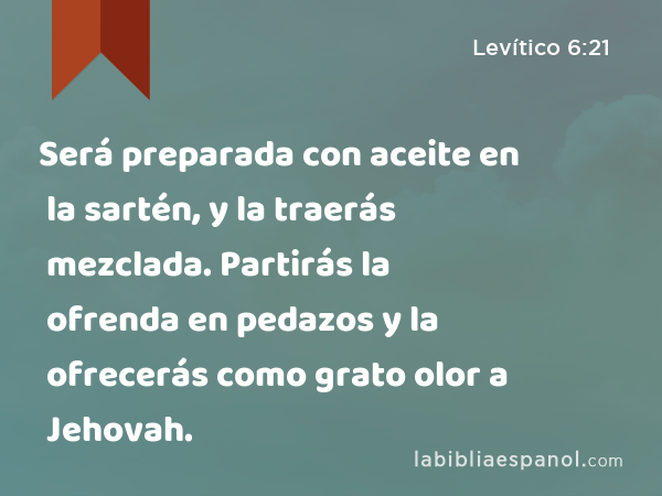 Será preparada con aceite en la sartén, y la traerás mezclada. Partirás la ofrenda en pedazos y la ofrecerás como grato olor a Jehovah. - Levítico 6:21