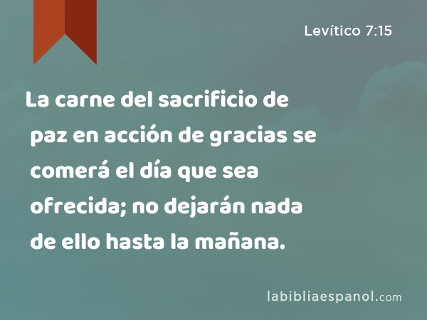 La carne del sacrificio de paz en acción de gracias se comerá el día que sea ofrecida; no dejarán nada de ello hasta la mañana. - Levítico 7:15