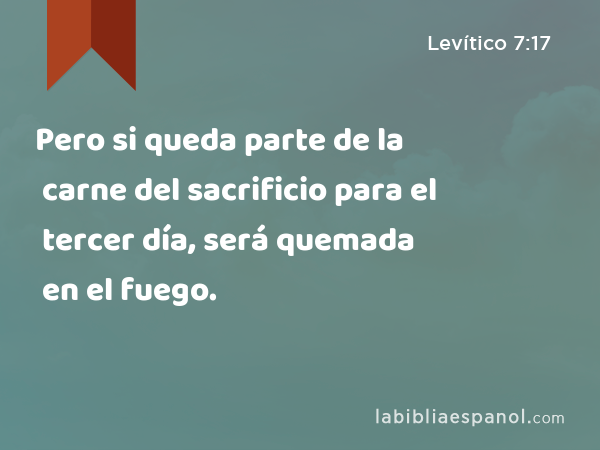 Pero si queda parte de la carne del sacrificio para el tercer día, será quemada en el fuego. - Levítico 7:17