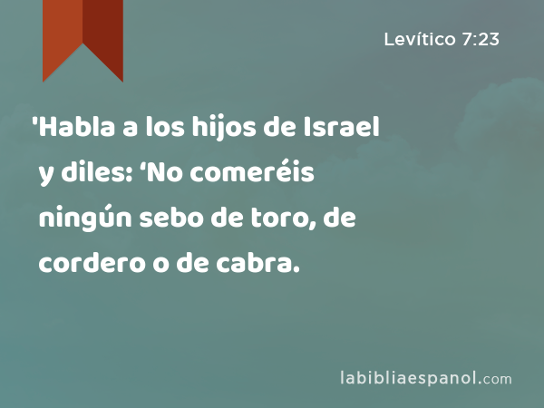 'Habla a los hijos de Israel y diles: ‘No comeréis ningún sebo de toro, de cordero o de cabra. - Levítico 7:23