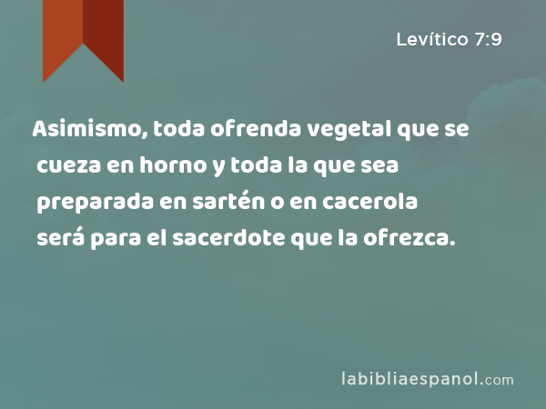 Asimismo, toda ofrenda vegetal que se cueza en horno y toda la que sea preparada en sartén o en cacerola será para el sacerdote que la ofrezca. - Levítico 7:9