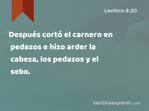 Después cortó el carnero en pedazos e hizo arder la cabeza, los pedazos y el sebo. - Levítico 8:20