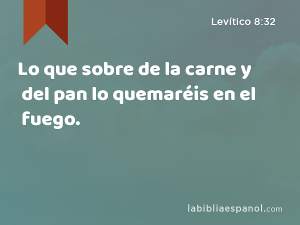 Lo que sobre de la carne y del pan lo quemaréis en el fuego. - Levítico 8:32