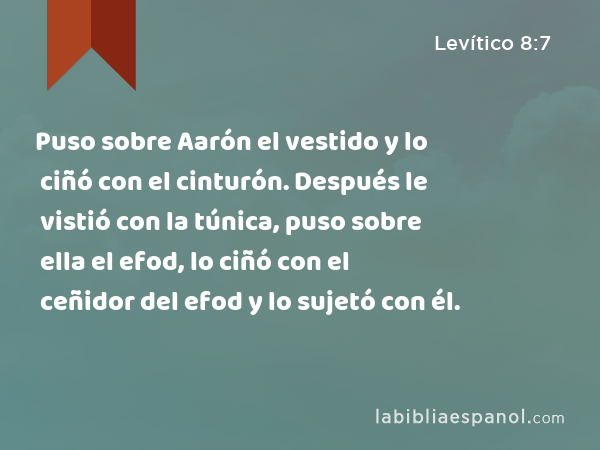 Puso sobre Aarón el vestido y lo ciñó con el cinturón. Después le vistió con la túnica, puso sobre ella el efod, lo ciñó con el ceñidor del efod y lo sujetó con él. - Levítico 8:7