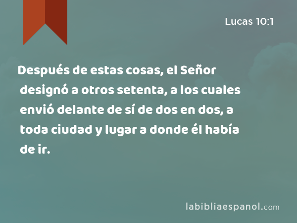 Después de estas cosas, el Señor designó a otros setenta, a los cuales envió delante de sí de dos en dos, a toda ciudad y lugar a donde él había de ir. - Lucas 10:1