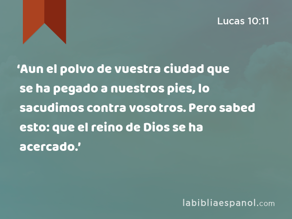 ‘Aun el polvo de vuestra ciudad que se ha pegado a nuestros pies, lo sacudimos contra vosotros. Pero sabed esto: que el reino de Dios se ha acercado.’ - Lucas 10:11