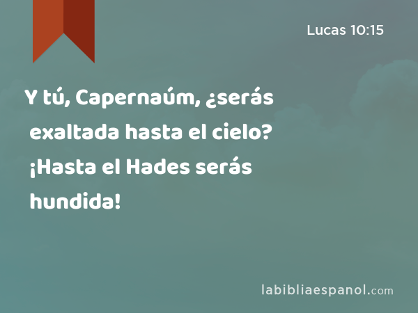 Y tú, Capernaúm, ¿serás exaltada hasta el cielo? ¡Hasta el Hades serás hundida! - Lucas 10:15