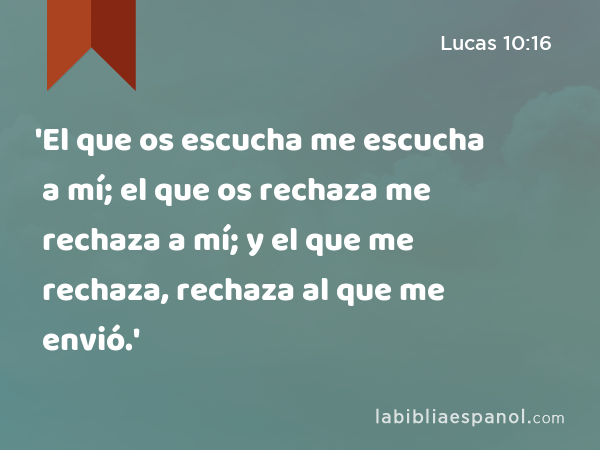 'El que os escucha me escucha a mí; el que os rechaza me rechaza a mí; y el que me rechaza, rechaza al que me envió.' - Lucas 10:16