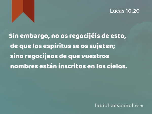 Sin embargo, no os regocijéis de esto, de que los espíritus se os sujeten; sino regocijaos de que vuestros nombres están inscritos en los cielos. - Lucas 10:20