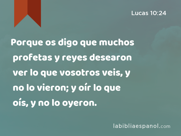 Porque os digo que muchos profetas y reyes desearon ver lo que vosotros veis, y no lo vieron; y oír lo que oís, y no lo oyeron. - Lucas 10:24