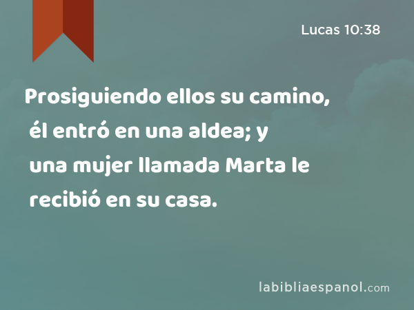 Prosiguiendo ellos su camino, él entró en una aldea; y una mujer llamada Marta le recibió en su casa. - Lucas 10:38