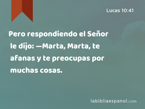 Pero respondiendo el Señor le dijo: —Marta, Marta, te afanas y te preocupas por muchas cosas. - Lucas 10:41