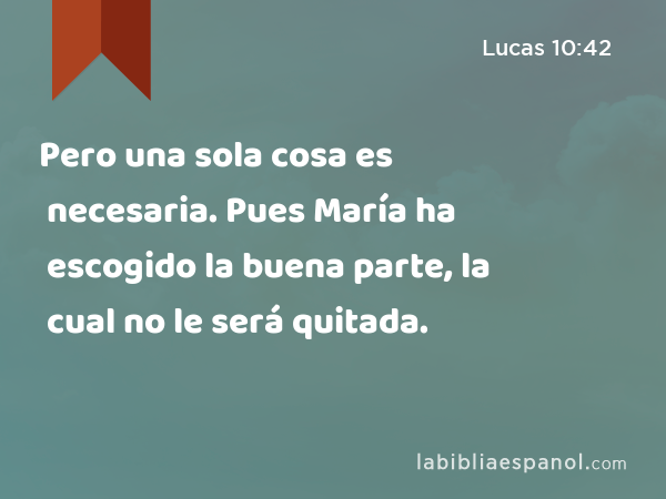 Pero una sola cosa es necesaria. Pues María ha escogido la buena parte, la cual no le será quitada. - Lucas 10:42