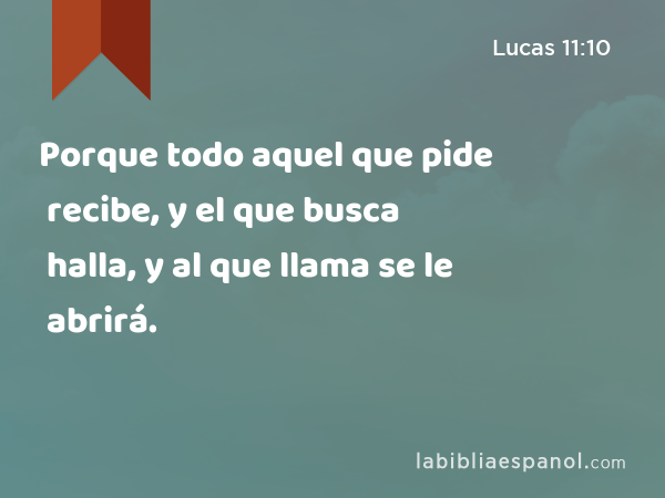 Porque todo aquel que pide recibe, y el que busca halla, y al que llama se le abrirá. - Lucas 11:10