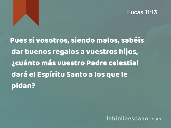 Pues si vosotros, siendo malos, sabéis dar buenos regalos a vuestros hijos, ¿cuánto más vuestro Padre celestial dará el Espíritu Santo a los que le pidan? - Lucas 11:13