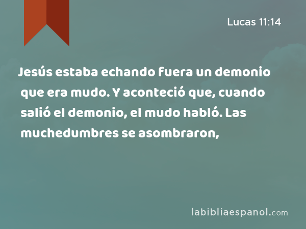 Jesús estaba echando fuera un demonio que era mudo. Y aconteció que, cuando salió el demonio, el mudo habló. Las muchedumbres se asombraron, - Lucas 11:14