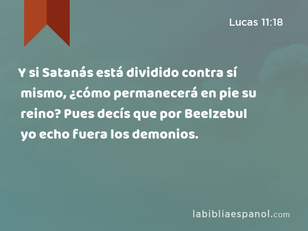 Y si Satanás está dividido contra sí mismo, ¿cómo permanecerá en pie su reino? Pues decís que por Beelzebul yo echo fuera los demonios. - Lucas 11:18