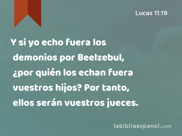 Y si yo echo fuera los demonios por Beelzebul, ¿por quién los echan fuera vuestros hijos? Por tanto, ellos serán vuestros jueces. - Lucas 11:19