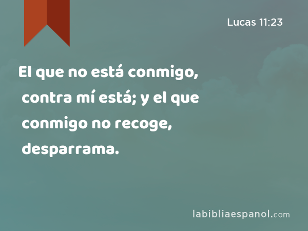 El que no está conmigo, contra mí está; y el que conmigo no recoge, desparrama. - Lucas 11:23