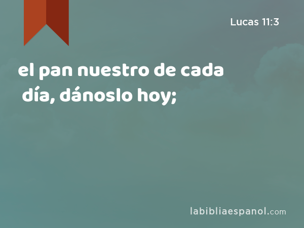 el pan nuestro de cada día, dánoslo hoy; - Lucas 11:3