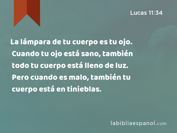 La lámpara de tu cuerpo es tu ojo. Cuando tu ojo está sano, también todo tu cuerpo está lleno de luz. Pero cuando es malo, también tu cuerpo está en tinieblas. - Lucas 11:34