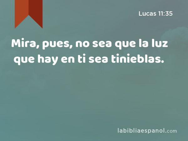 Mira, pues, no sea que la luz que hay en ti sea tinieblas. - Lucas 11:35