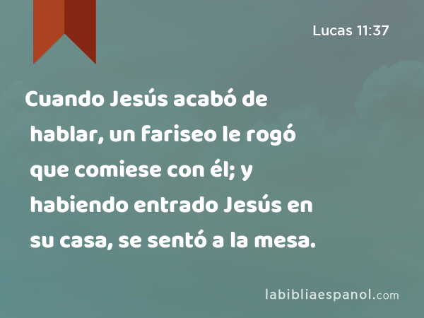 Cuando Jesús acabó de hablar, un fariseo le rogó que comiese con él; y habiendo entrado Jesús en su casa, se sentó a la mesa. - Lucas 11:37