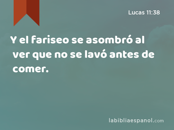 Y el fariseo se asombró al ver que no se lavó antes de comer. - Lucas 11:38