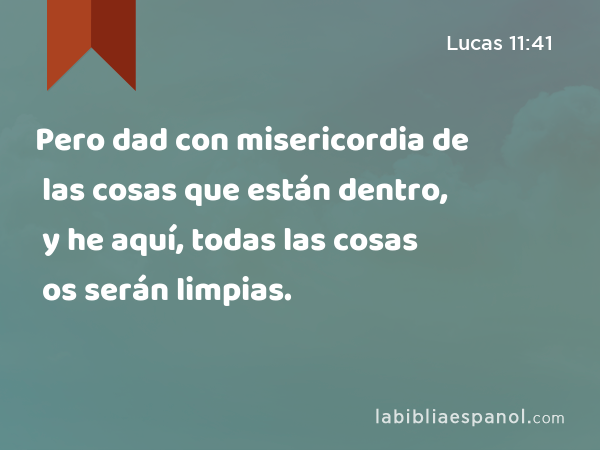 Pero dad con misericordia de las cosas que están dentro, y he aquí, todas las cosas os serán limpias. - Lucas 11:41