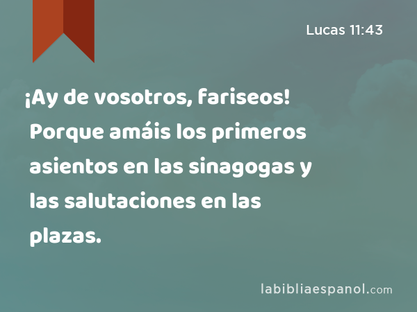 ¡Ay de vosotros, fariseos! Porque amáis los primeros asientos en las sinagogas y las salutaciones en las plazas. - Lucas 11:43