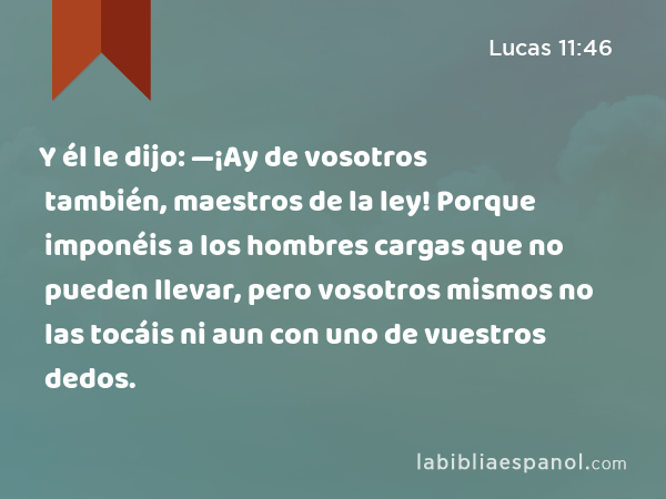 Y él le dijo: —¡Ay de vosotros también, maestros de la ley! Porque imponéis a los hombres cargas que no pueden llevar, pero vosotros mismos no las tocáis ni aun con uno de vuestros dedos. - Lucas 11:46