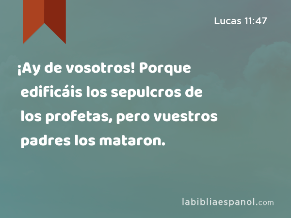 ¡Ay de vosotros! Porque edificáis los sepulcros de los profetas, pero vuestros padres los mataron. - Lucas 11:47