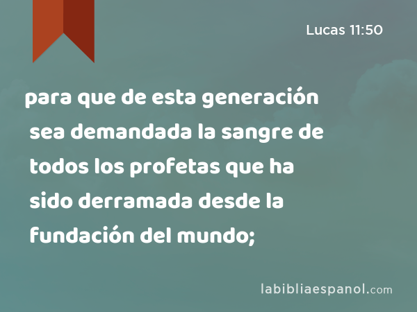 para que de esta generación sea demandada la sangre de todos los profetas que ha sido derramada desde la fundación del mundo; - Lucas 11:50