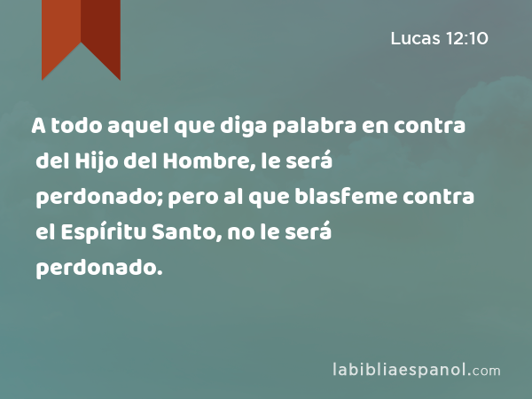 A todo aquel que diga palabra en contra del Hijo del Hombre, le será perdonado; pero al que blasfeme contra el Espíritu Santo, no le será perdonado. - Lucas 12:10