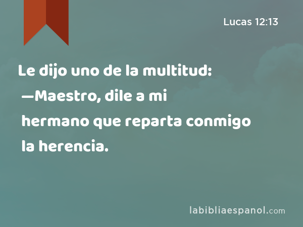 Le dijo uno de la multitud: —Maestro, dile a mi hermano que reparta conmigo la herencia. - Lucas 12:13