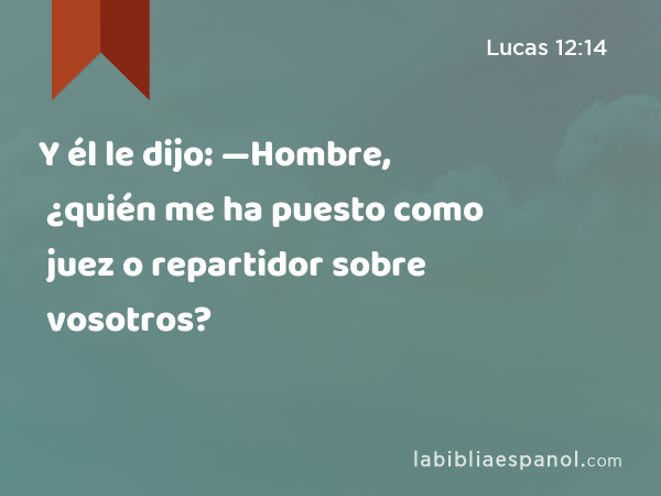 Y él le dijo: —Hombre, ¿quién me ha puesto como juez o repartidor sobre vosotros? - Lucas 12:14