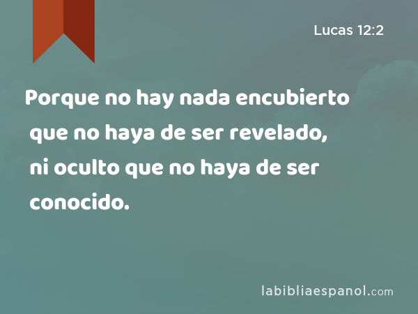 Porque no hay nada encubierto que no haya de ser revelado, ni oculto que no haya de ser conocido. - Lucas 12:2