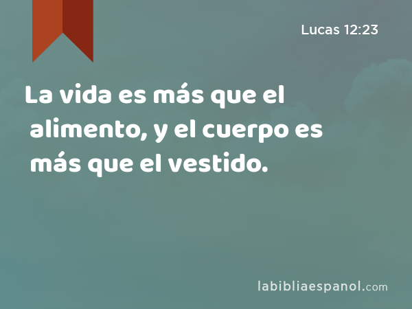 La vida es más que el alimento, y el cuerpo es más que el vestido. - Lucas 12:23