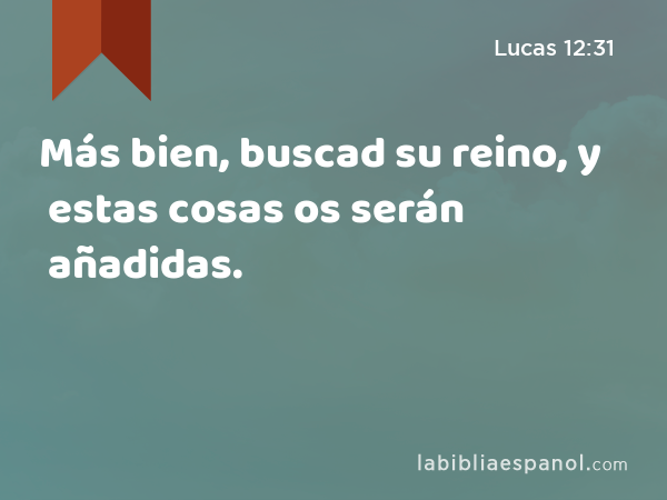 Más bien, buscad su reino, y estas cosas os serán añadidas. - Lucas 12:31