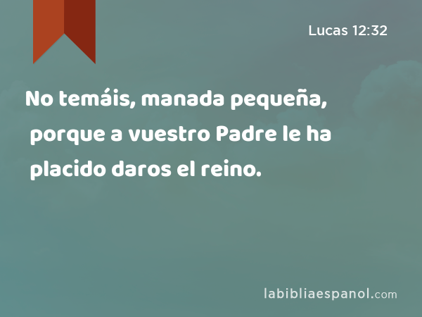 No temáis, manada pequeña, porque a vuestro Padre le ha placido daros el reino. - Lucas 12:32