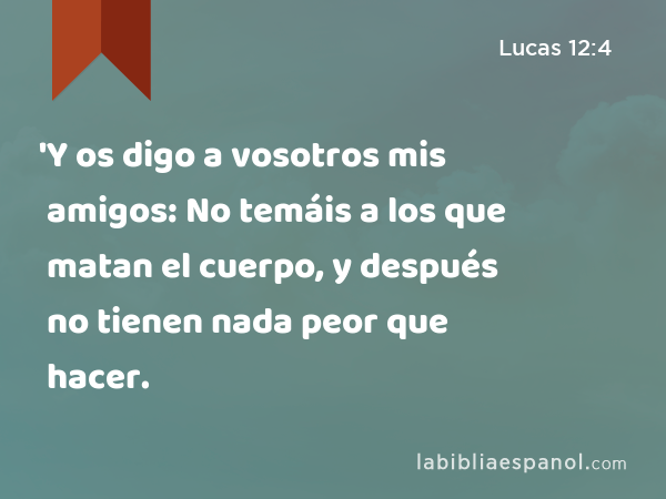 'Y os digo a vosotros mis amigos: No temáis a los que matan el cuerpo, y después no tienen nada peor que hacer. - Lucas 12:4