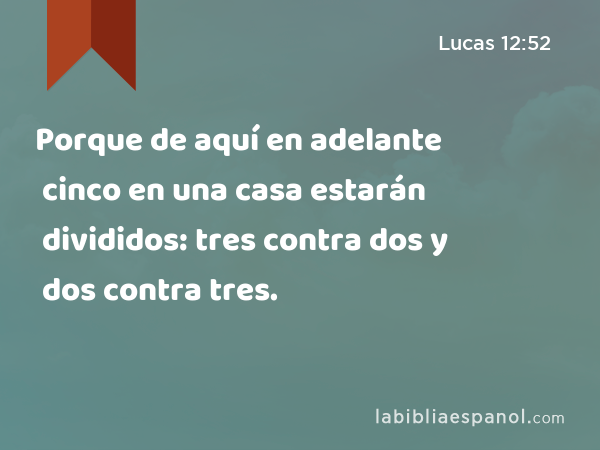 Porque de aquí en adelante cinco en una casa estarán divididos: tres contra dos y dos contra tres. - Lucas 12:52