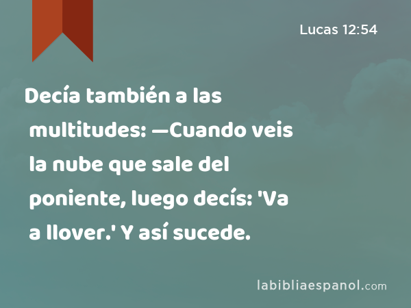 Decía también a las multitudes: —Cuando veis la nube que sale del poniente, luego decís: 'Va a llover.' Y así sucede. - Lucas 12:54