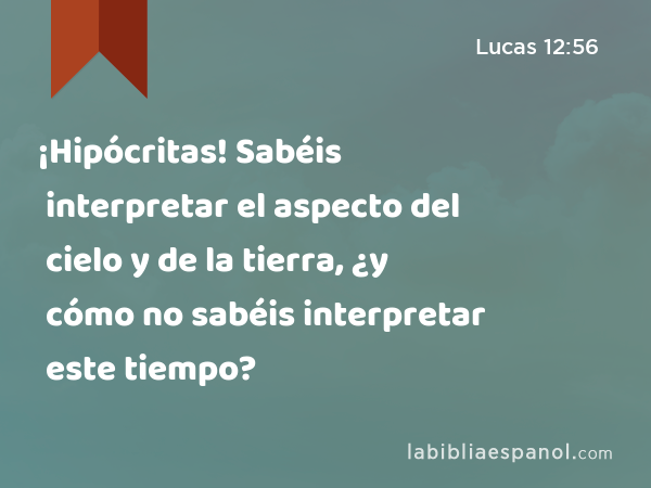 ¡Hipócritas! Sabéis interpretar el aspecto del cielo y de la tierra, ¿y cómo no sabéis interpretar este tiempo? - Lucas 12:56