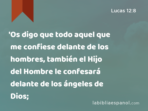 'Os digo que todo aquel que me confiese delante de los hombres, también el Hijo del Hombre le confesará delante de los ángeles de Dios; - Lucas 12:8