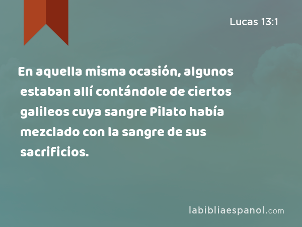 En aquella misma ocasión, algunos estaban allí contándole de ciertos galileos cuya sangre Pilato había mezclado con la sangre de sus sacrificios. - Lucas 13:1