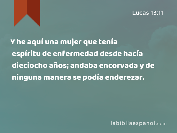 Y he aquí una mujer que tenía espíritu de enfermedad desde hacía dieciocho años; andaba encorvada y de ninguna manera se podía enderezar. - Lucas 13:11