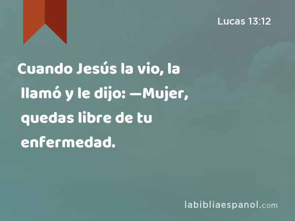 Cuando Jesús la vio, la llamó y le dijo: —Mujer, quedas libre de tu enfermedad. - Lucas 13:12