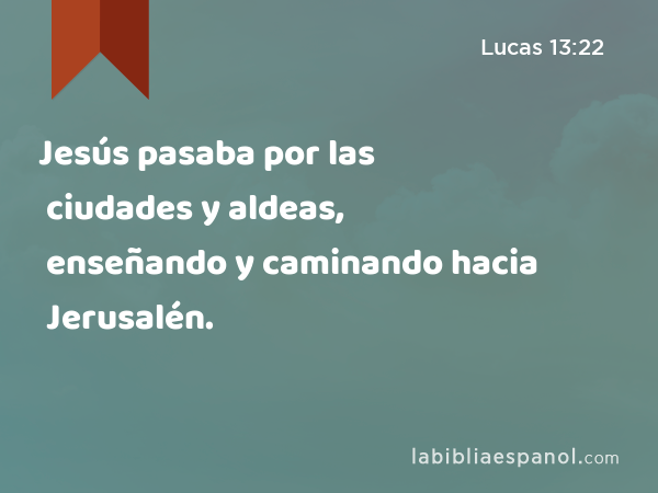 Jesús pasaba por las ciudades y aldeas, enseñando y caminando hacia Jerusalén. - Lucas 13:22